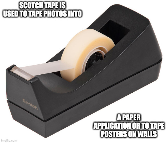 Scotch Tape | SCOTCH TAPE IS USED TO TAPE PHOTOS INTO; A PAPER APPLICATION OR TO TAPE POSTERS ON WALLS | image tagged in tape,memes | made w/ Imgflip meme maker