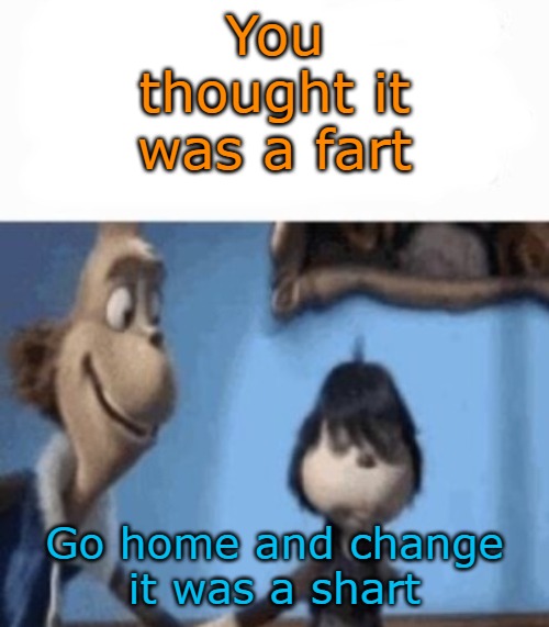 You thought it was a fart; Go home and change
it was a shart | image tagged in hey buddy | made w/ Imgflip meme maker
