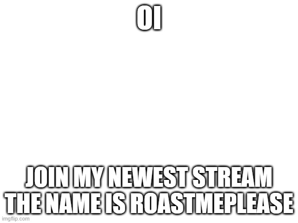 joinnnnnnnnnnnnnnnnnnnnnnnnnnnnnnnnnnnnnnnnnnnnnnn | OI; JOIN MY NEWEST STREAM THE NAME IS ROASTMEPLEASE | image tagged in please | made w/ Imgflip meme maker