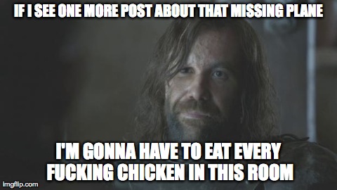 IF I SEE ONE MORE POST ABOUT THAT MISSING PLANE I'M GONNA HAVE TO EAT EVERY F**KING CHICKEN IN THIS ROOM | image tagged in houndchicken,game of thrones | made w/ Imgflip meme maker