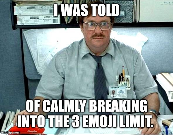 When: | I WAS TOLD; OF CALMLY BREAKING INTO THE 3 EMOJI LIMIT. | image tagged in memes,i was told there would be | made w/ Imgflip meme maker