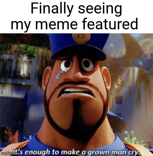 It's enough to make a grown man cry | Finally seeing my meme featured | image tagged in it's enough to make a grown man cry | made w/ Imgflip meme maker
