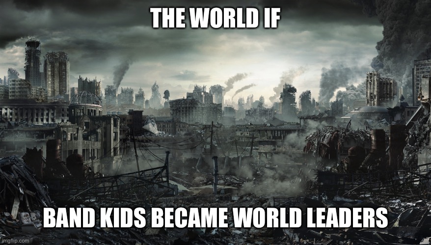 City Destroyed | THE WORLD IF; BAND KIDS BECAME WORLD LEADERS | image tagged in city destroyed | made w/ Imgflip meme maker