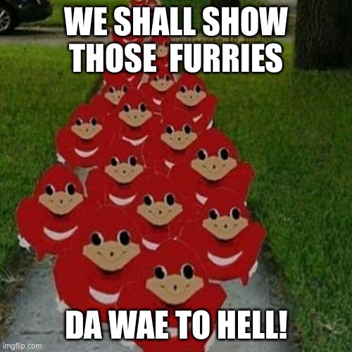 Ugandan knuckles army | WE SHALL SHOW THOSE  FURRIES DA WAE TO HELL! | image tagged in ugandan knuckles army | made w/ Imgflip meme maker