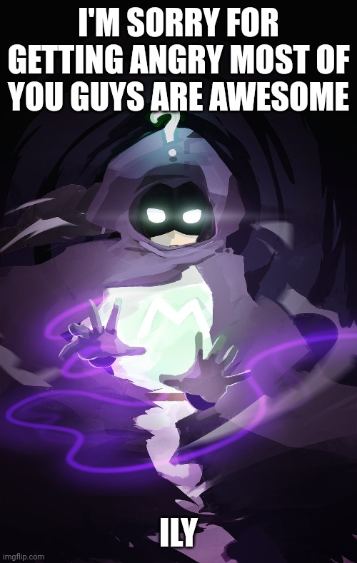 I'M SORRY FOR GETTING ANGRY MOST OF YOU GUYS ARE AWESOME; ILY | made w/ Imgflip meme maker