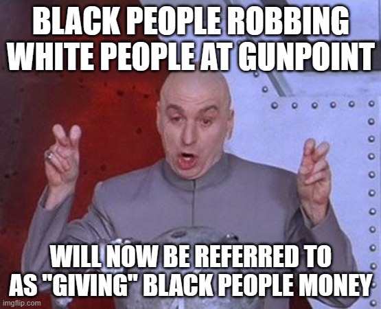 Dr Evil Laser Meme | BLACK PEOPLE ROBBING WHITE PEOPLE AT GUNPOINT; WILL NOW BE REFERRED TO AS "GIVING" BLACK PEOPLE MONEY | image tagged in memes,dr evil laser | made w/ Imgflip meme maker