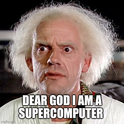 Doc Emmett Brown | DEAR GOD I AM A
SUPERCOMPUTER | image tagged in doc emmett brown | made w/ Imgflip meme maker