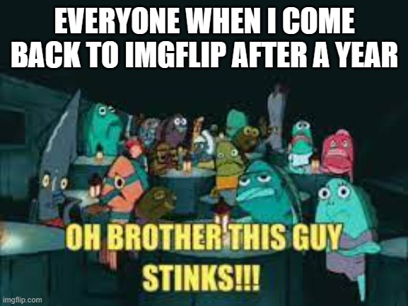 Guys cmon- | EVERYONE WHEN I COME BACK TO IMGFLIP AFTER A YEAR | image tagged in spongebob oh brother this guy stinks | made w/ Imgflip meme maker