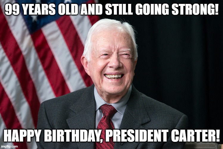 99 YEARS OLD AND STILL GOING STRONG! HAPPY BIRTHDAY, PRESIDENT CARTER! | image tagged in jimmy carter,happy birthday | made w/ Imgflip meme maker