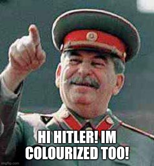 Stalin says | HI HITLER! IM COLOURIZED TOO! | image tagged in stalin says | made w/ Imgflip meme maker