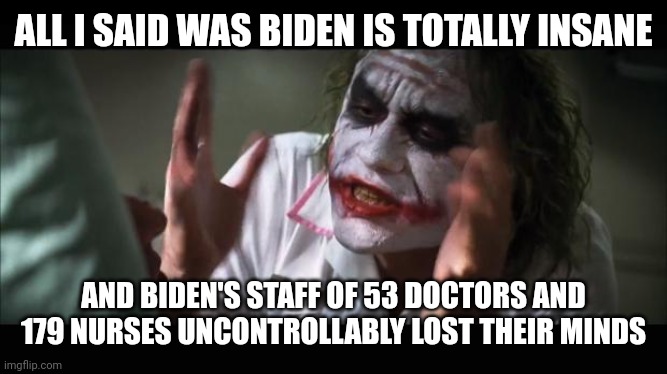 lost their minds | ALL I SAID WAS BIDEN IS TOTALLY INSANE; AND BIDEN'S STAFF OF 53 DOCTORS AND 179 NURSES UNCONTROLLABLY LOST THEIR MINDS | image tagged in lost their minds | made w/ Imgflip meme maker