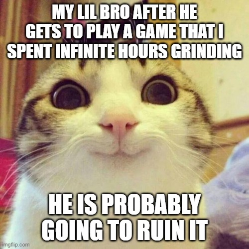 im gonna kill him | MY LIL BRO AFTER HE GETS TO PLAY A GAME THAT I SPENT INFINITE HOURS GRINDING; HE IS PROBABLY GOING TO RUIN IT | image tagged in memes,smiling cat | made w/ Imgflip meme maker