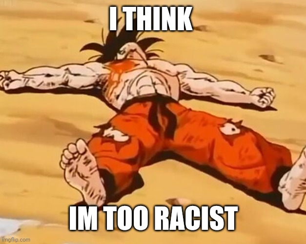 i couldnt handle the power | I THINK; IM TOO RACIST | image tagged in dead goku he is ded | made w/ Imgflip meme maker