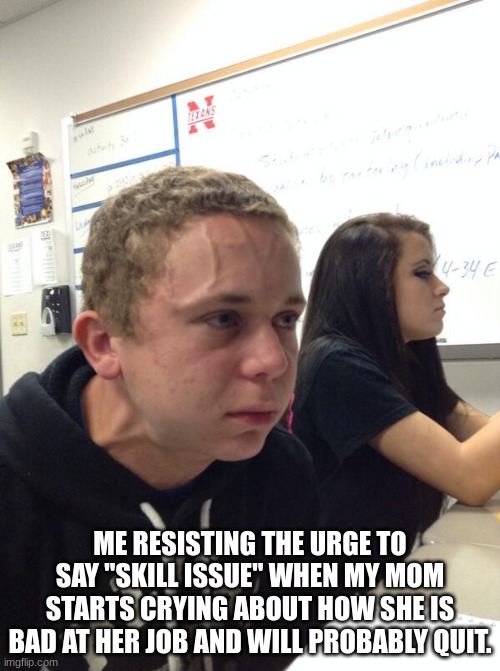What a crybaby. | ME RESISTING THE URGE TO SAY "SKILL ISSUE" WHEN MY MOM STARTS CRYING ABOUT HOW SHE IS BAD AT HER JOB AND WILL PROBABLY QUIT. | image tagged in hold fart | made w/ Imgflip meme maker