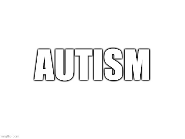 AUTISM | made w/ Imgflip meme maker