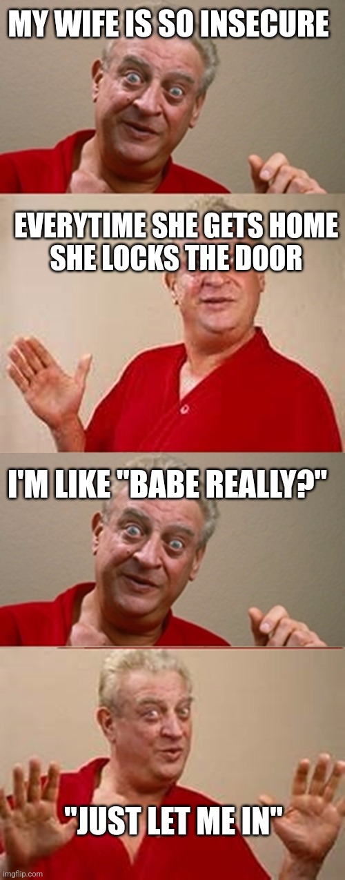 Bad Pun Rodney Dangerfield | MY WIFE IS SO INSECURE; EVERYTIME SHE GETS HOME
 SHE LOCKS THE DOOR; I'M LIKE "BABE REALLY?"; "JUST LET ME IN" | image tagged in bad pun rodney dangerfield | made w/ Imgflip meme maker