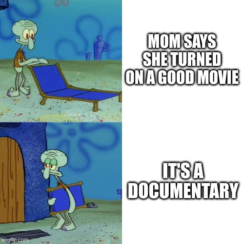 Squidward chair | MOM SAYS SHE TURNED ON A GOOD MOVIE; IT'S A DOCUMENTARY | image tagged in squidward chair | made w/ Imgflip meme maker