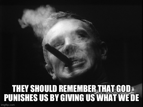 General Ripper (Dr. Strangelove) | THEY SHOULD REMEMBER THAT GOD PUNISHES US BY GIVING US WHAT WE DESIRE | image tagged in general ripper dr strangelove | made w/ Imgflip meme maker