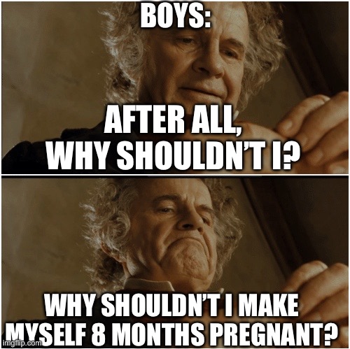 We all did this in gym | BOYS:; AFTER ALL, WHY SHOULDN’T I? WHY SHOULDN’T I MAKE MYSELF 8 MONTHS PREGNANT? | image tagged in bilbo - why shouldn t i keep it | made w/ Imgflip meme maker