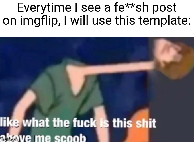 Seriously, I will see it whenever I can put this template. | Everytime I see a fe**sh post on imgflip, I will use this template: | image tagged in memes,imgflip | made w/ Imgflip meme maker