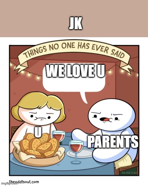 Things no one has ever said | WE LOVE U PARENTS U JK | image tagged in things no one has ever said | made w/ Imgflip meme maker