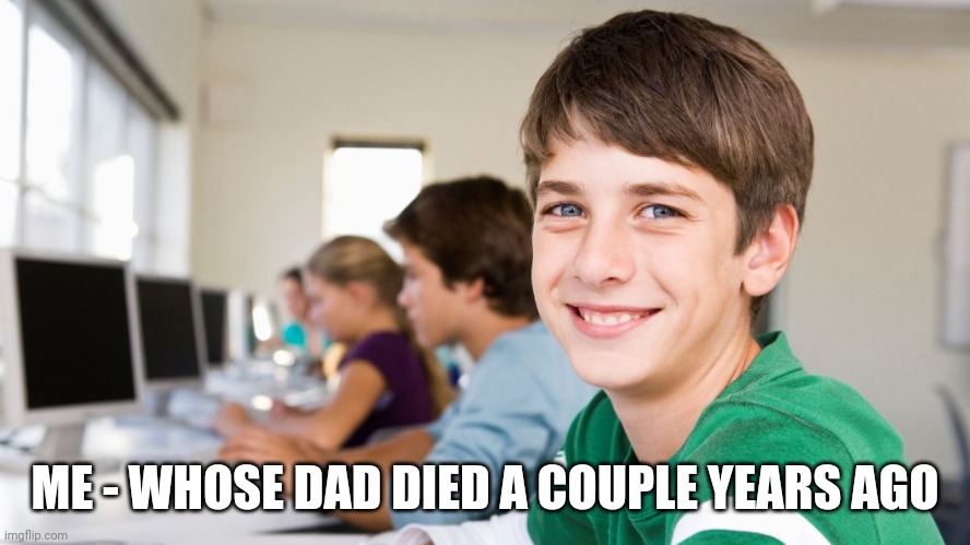 smiling kid | ME - WHOSE DAD DIED A COUPLE YEARS AGO | image tagged in smiling kid | made w/ Imgflip meme maker
