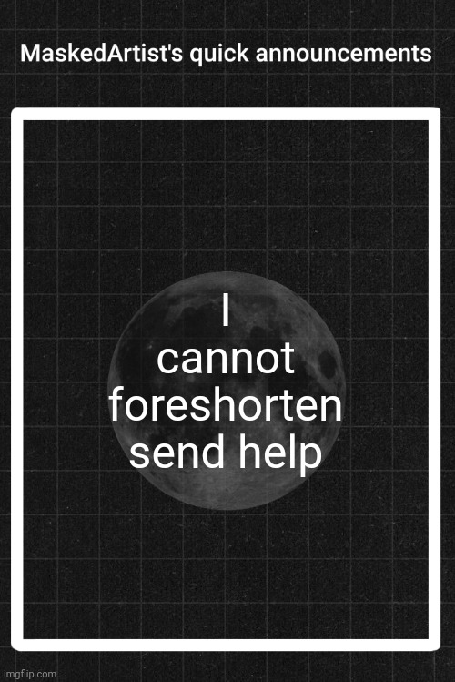 AnArtistWithaMask's quick announcements | I cannot foreshorten send help | image tagged in anartistwithamask's quick announcements | made w/ Imgflip meme maker