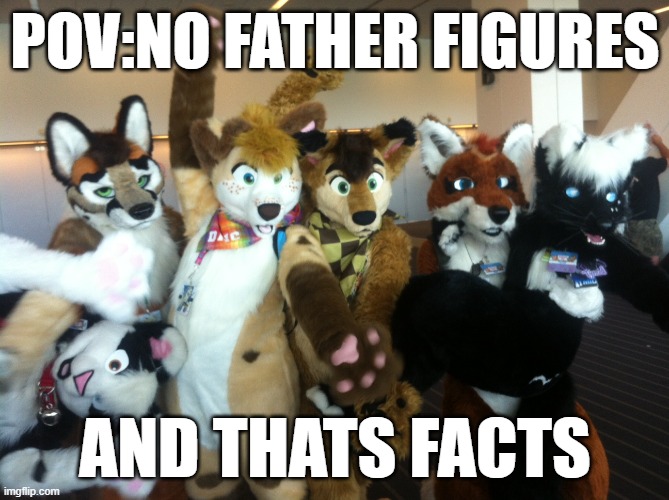 Furries | POV:NO FATHER FIGURES; AND THATS FACTS | image tagged in furries | made w/ Imgflip meme maker