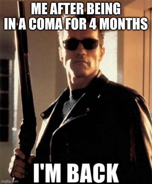 More Posts Coming Soon | ME AFTER BEING IN A COMA FOR 4 MONTHS | image tagged in terminator i'm back | made w/ Imgflip meme maker