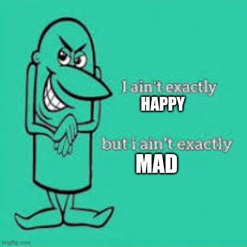 I ain't exactly | HAPPY MAD | image tagged in i ain't exactly | made w/ Imgflip meme maker