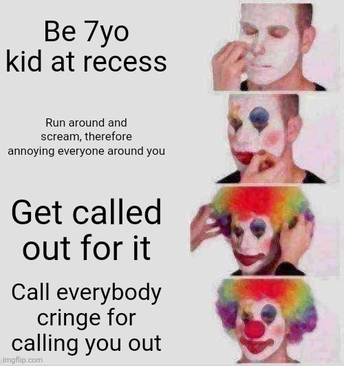 ひとです。 | Be 7yo kid at recess; Run around and scream, therefore annoying everyone around you; Get called out for it; Call everybody cringe for calling you out | image tagged in memes,clown applying makeup | made w/ Imgflip meme maker