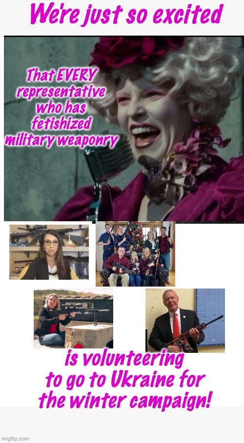 Sorry, Zelensky, I guess we're not sending our best | We're just so excited; That EVERY representative who has fetishized military weaponry; is volunteering to go to Ukraine for the winter campaign! | image tagged in hunger games,gop,money,guns,ukraine,democracy | made w/ Imgflip meme maker