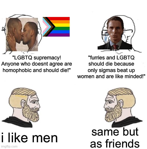 im ready to have a fight. | "LGBTQ supremacy! Anyone who doesnt agree are homophobic and should die!"; "furries and LGBTQ should die because only sigmas beat up women and are like minded!"; i like men; same but as friends | image tagged in chad we know | made w/ Imgflip meme maker