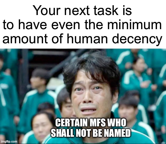 Your next task is to- | Your next task is to have even the minimum amount of human decency CERTAIN MFS WHO SHALL NOT BE NAMED | image tagged in your next task is to- | made w/ Imgflip meme maker