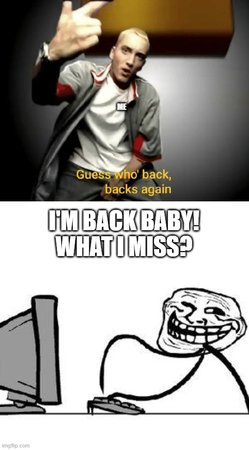 ME; I'M BACK BABY!
WHAT I MISS? | image tagged in guess who's back back again,get trolled alt delete | made w/ Imgflip meme maker