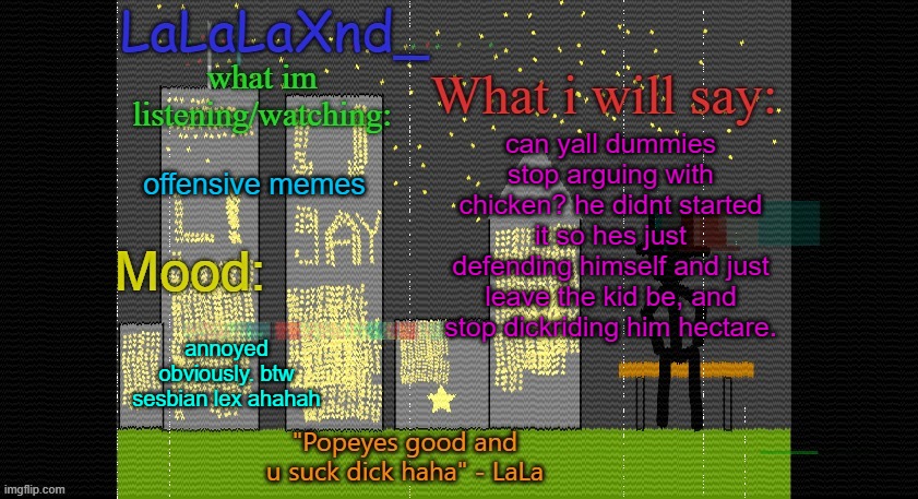 Extra Updated LaLa temp! | can yall dummies stop arguing with chicken? he didnt started it so hes just defending himself and just leave the kid be, and stop dickriding him hectare. offensive memes; annoyed obviously. btw sesbian lex ahahah | image tagged in extra updated lala temp | made w/ Imgflip meme maker