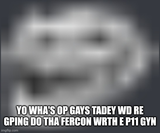 Extremely Low Quality Troll Face | YO WHA'S OP GAYS TADEY WD RE GPING DO THA FERCON WRTH E P11 GYN | image tagged in extremely low quality troll face | made w/ Imgflip meme maker