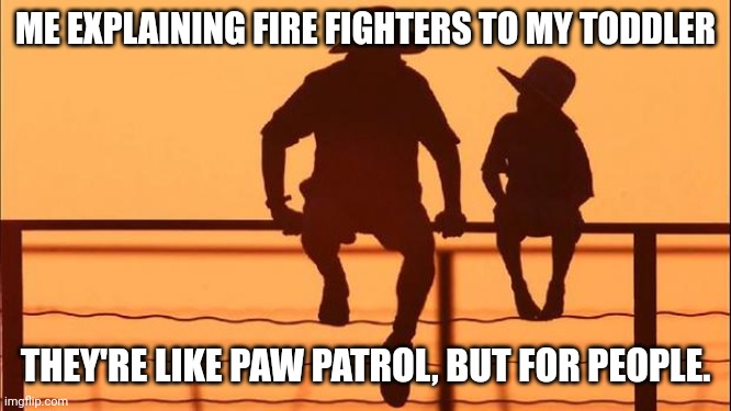 True story | ME EXPLAINING FIRE FIGHTERS TO MY TODDLER; THEY'RE LIKE PAW PATROL, BUT FOR PEOPLE. | image tagged in cowboy father and son,fatherhood,fire fighters,kids,clean | made w/ Imgflip meme maker
