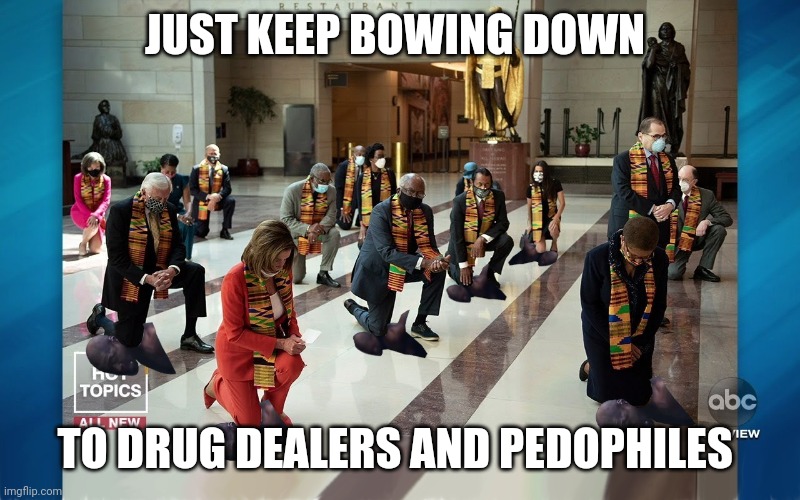 Democrats Kneeling | JUST KEEP BOWING DOWN TO DRUG DEALERS AND PEDOPHILES | image tagged in democrats kneeling | made w/ Imgflip meme maker