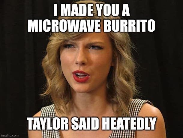 Taylor said heatedly | I MADE YOU A
 MICROWAVE BURRITO; TAYLOR SAID HEATEDLY | image tagged in taylor swiftie | made w/ Imgflip meme maker