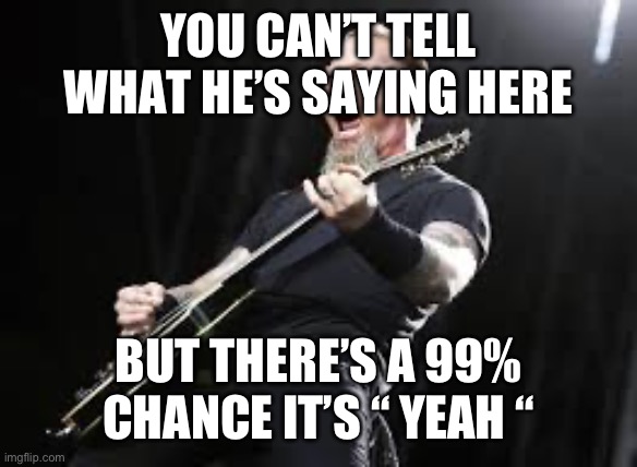 Taken my foo taken fi taken my dabajabzah | YOU CAN’T TELL WHAT HE’S SAYING HERE; BUT THERE’S A 99% CHANCE IT’S “ YEAH “ | image tagged in metallica | made w/ Imgflip meme maker