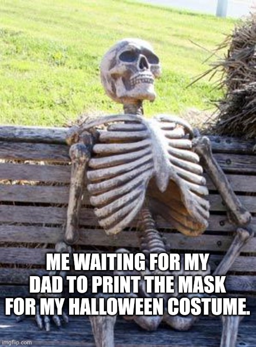Waiting Skeleton Meme | ME WAITING FOR MY DAD TO PRINT THE MASK FOR MY HALLOWEEN COSTUME. | image tagged in memes,waiting skeleton | made w/ Imgflip meme maker