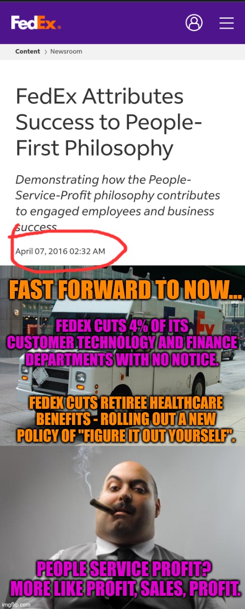 Wasn't FedEx involved in the early COVID Vaxx roll out? | FAST FORWARD TO NOW... FEDEX CUTS 4% OF ITS CUSTOMER TECHNOLOGY AND FINANCE DEPARTMENTS WITH NO NOTICE. FEDEX CUTS RETIREE HEALTHCARE BENEFITS - ROLLING OUT A NEW POLICY OF "FIGURE IT OUT YOURSELF". PEOPLE SERVICE PROFIT?  MORE LIKE PROFIT, SALES, PROFIT. | image tagged in fedex truck,memes,scumbag boss | made w/ Imgflip meme maker