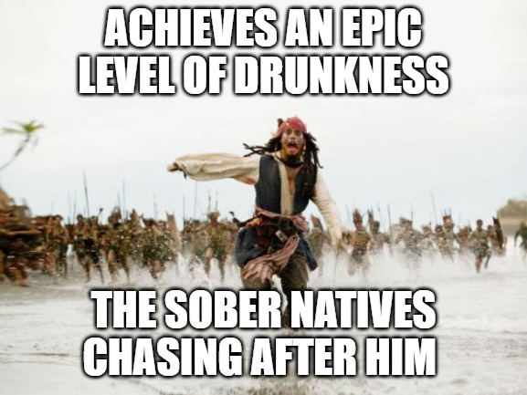 Jack Sparrow Being Chased Meme | ACHIEVES AN EPIC LEVEL OF DRUNKNESS; THE SOBER NATIVES CHASING AFTER HIM | image tagged in memes,jack sparrow being chased | made w/ Imgflip meme maker
