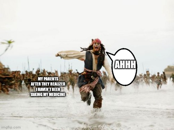 Relatable with medications | AHHH; MY PARENTS AFTER THEY REALIZED I HAVEN'T BEEN TAKING MY MEDICINE | image tagged in memes,jack sparrow being chased,how my parents be like,mainly my mother | made w/ Imgflip meme maker