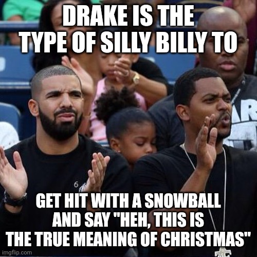 Drake Clapping | DRAKE IS THE TYPE OF SILLY BILLY TO; GET HIT WITH A SNOWBALL AND SAY "HEH, THIS IS THE TRUE MEANING OF CHRISTMAS" | image tagged in drake clapping | made w/ Imgflip meme maker