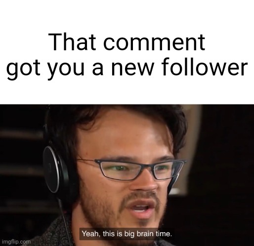 Yeah, this is big brain time | That comment got you a new follower | image tagged in yeah this is big brain time | made w/ Imgflip meme maker