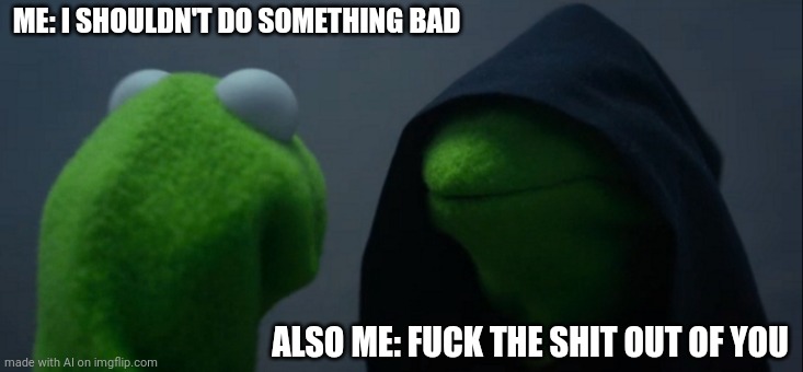 Evil Kermit Meme | ME: I SHOULDN'T DO SOMETHING BAD; ALSO ME: FUCK THE SHIT OUT OF YOU | image tagged in memes,evil kermit | made w/ Imgflip meme maker
