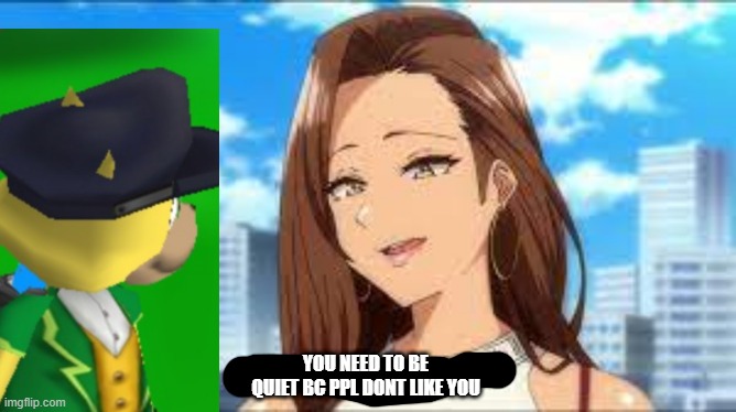 YOU NEED TO BE QUIET BC PPL DONT LIKE YOU | made w/ Imgflip meme maker