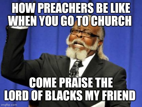 Praise the Lord of Blacks | HOW PREACHERS BE LIKE WHEN YOU GO TO CHURCH; COME PRAISE THE LORD OF BLACKS MY FRIEND | image tagged in memes,too damn high,my friend,black preacher memes,preachers be like | made w/ Imgflip meme maker